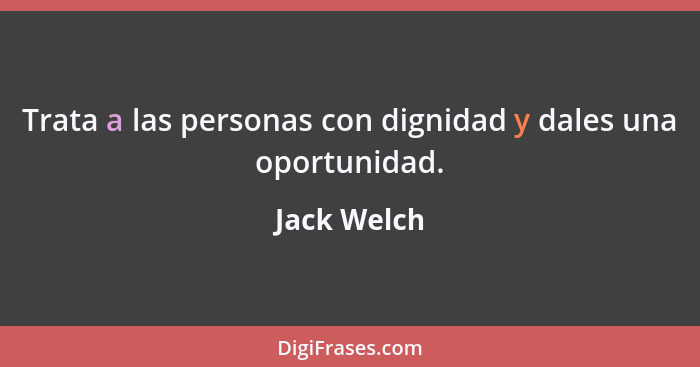 Trata a las personas con dignidad y dales una oportunidad.... - Jack Welch