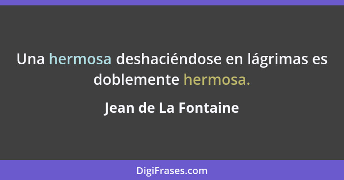 Una hermosa deshaciéndose en lágrimas es doblemente hermosa.... - Jean de La Fontaine