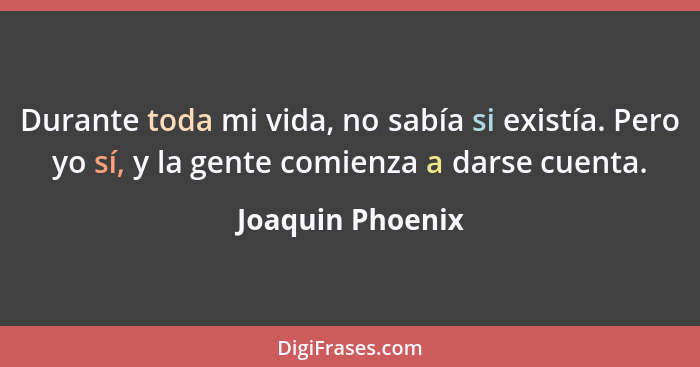 Durante toda mi vida, no sabía si existía. Pero yo sí, y la gente comienza a darse cuenta.... - Joaquin Phoenix