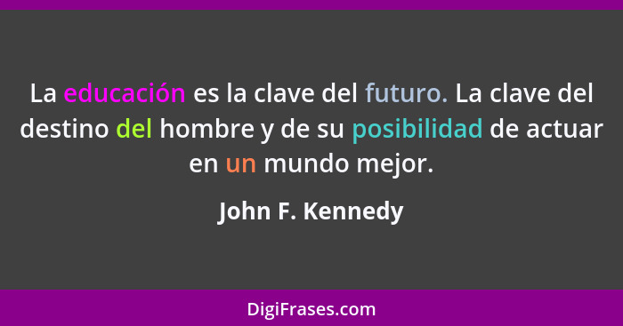 La educación es la clave del futuro. La clave del destino del hombre y de su posibilidad de actuar en un mundo mejor.... - John F. Kennedy