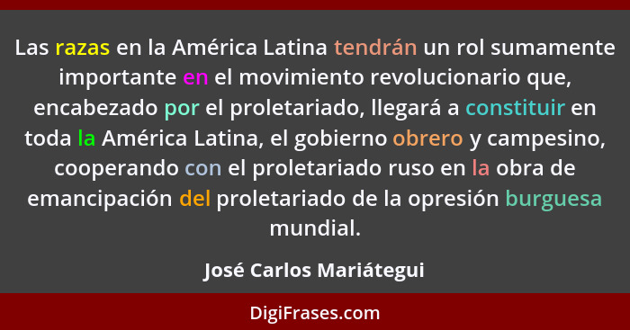 Las razas en la América Latina tendrán un rol sumamente importante en el movimiento revolucionario que, encabezado por el pro... - José Carlos Mariátegui
