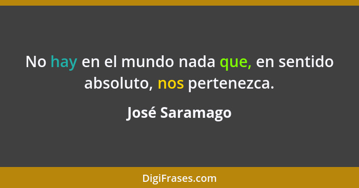 No hay en el mundo nada que, en sentido absoluto, nos pertenezca.... - José Saramago