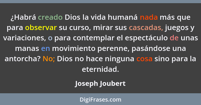 ¿Habrá creado Dios la vida humaná nada más que para observar su curso, mirar sus cascadas, juegos y variaciones, o para contemplar el... - Joseph Joubert