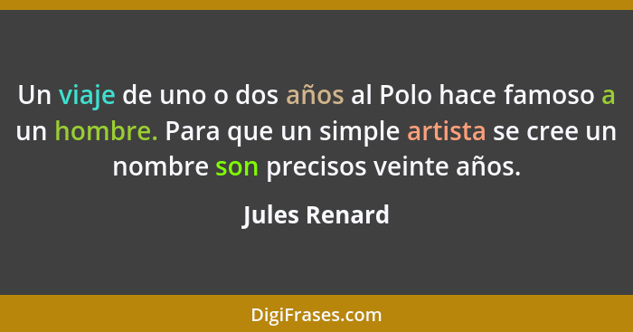 Un viaje de uno o dos años al Polo hace famoso a un hombre. Para que un simple artista se cree un nombre son precisos veinte años.... - Jules Renard