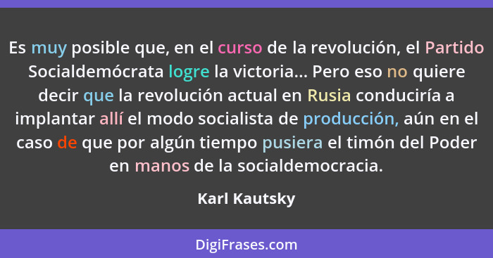 Es muy posible que, en el curso de la revolución, el Partido Socialdemócrata logre la victoria... Pero eso no quiere decir que la revol... - Karl Kautsky
