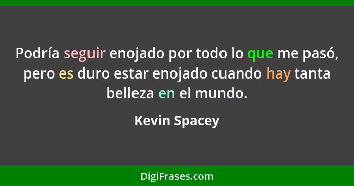 Podría seguir enojado por todo lo que me pasó, pero es duro estar enojado cuando hay tanta belleza en el mundo.... - Kevin Spacey