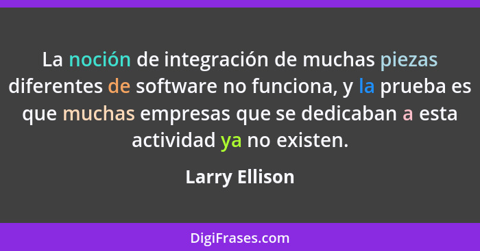 La noción de integración de muchas piezas diferentes de software no funciona, y la prueba es que muchas empresas que se dedicaban a es... - Larry Ellison