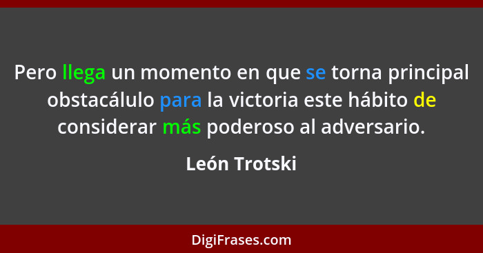 Pero llega un momento en que se torna principal obstacálulo para la victoria este hábito de considerar más poderoso al adversario.... - León Trotski