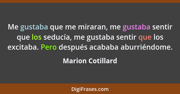 Me gustaba que me miraran, me gustaba sentir que los seducía, me gustaba sentir que los excitaba. Pero después acababa aburriéndome... - Marion Cotillard