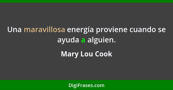 Una maravillosa energía proviene cuando se ayuda a alguien.... - Mary Lou Cook