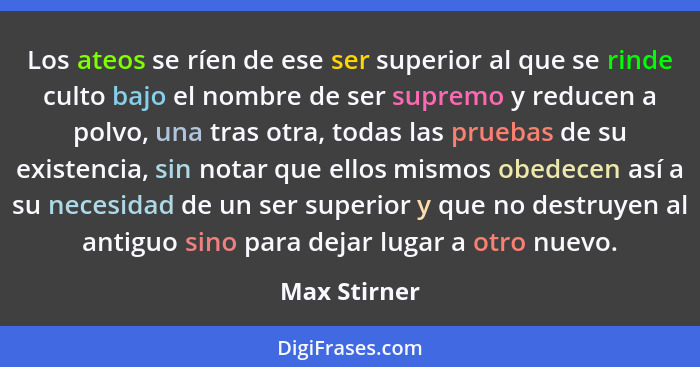 Los ateos se ríen de ese ser superior al que se rinde culto bajo el nombre de ser supremo y reducen a polvo, una tras otra, todas las pr... - Max Stirner