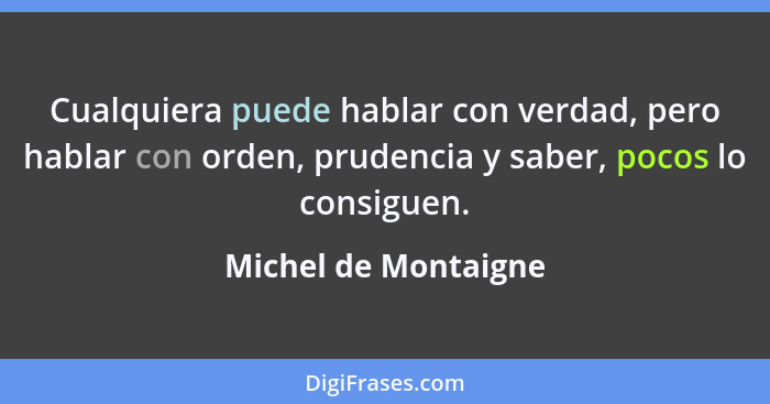 Cualquiera puede hablar con verdad, pero hablar con orden, prudencia y saber, pocos lo consiguen.... - Michel de Montaigne