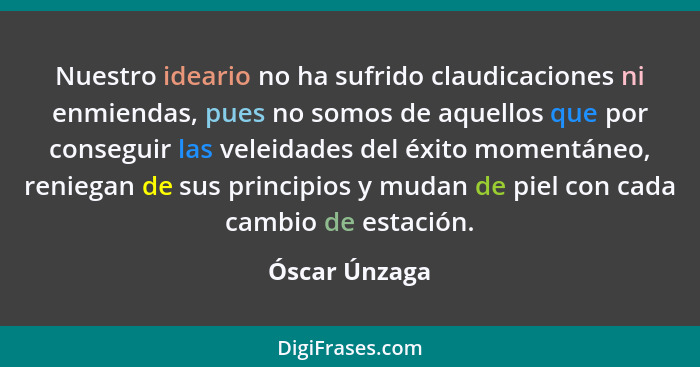 Nuestro ideario no ha sufrido claudicaciones ni enmiendas, pues no somos de aquellos que por conseguir las veleidades del éxito momentá... - Óscar Únzaga