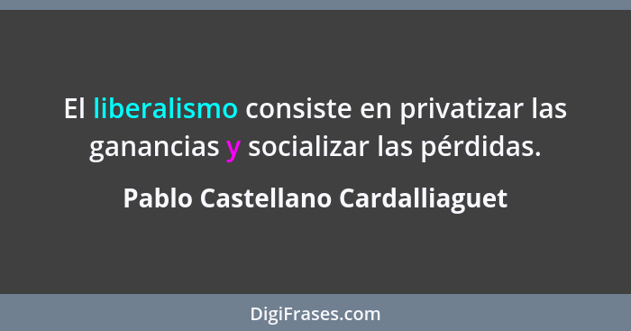 El liberalismo consiste en privatizar las ganancias y socializar las pérdidas.... - Pablo Castellano Cardalliaguet