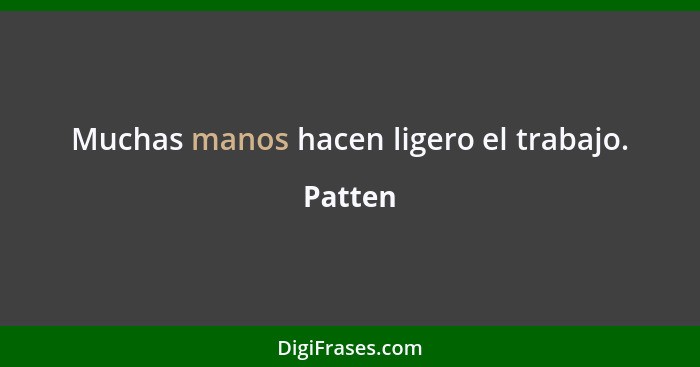 Muchas manos hacen ligero el trabajo.... - Patten