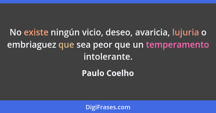 No existe ningún vicio, deseo, avaricia, lujuria o embriaguez que sea peor que un temperamento intolerante.... - Paulo Coelho