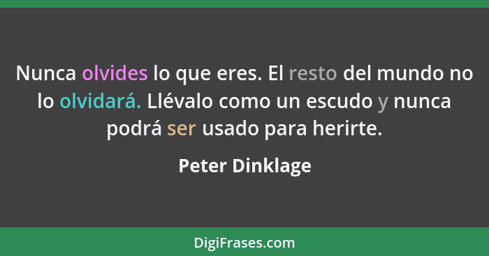 Nunca olvides lo que eres. El resto del mundo no lo olvidará. Llévalo como un escudo y nunca podrá ser usado para herirte.... - Peter Dinklage