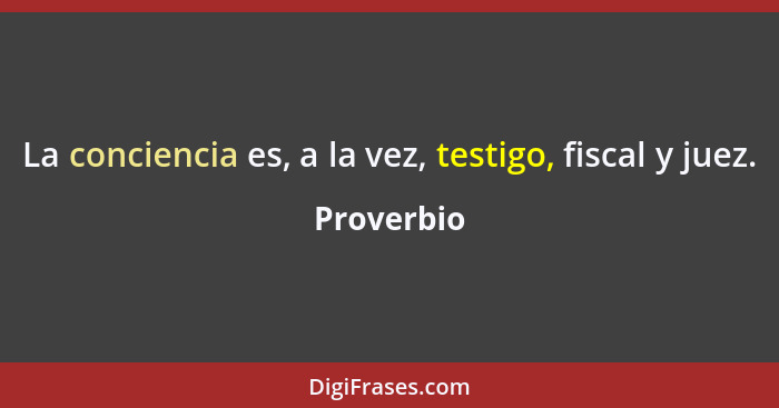 La conciencia es, a la vez, testigo, fiscal y juez.... - Proverbio