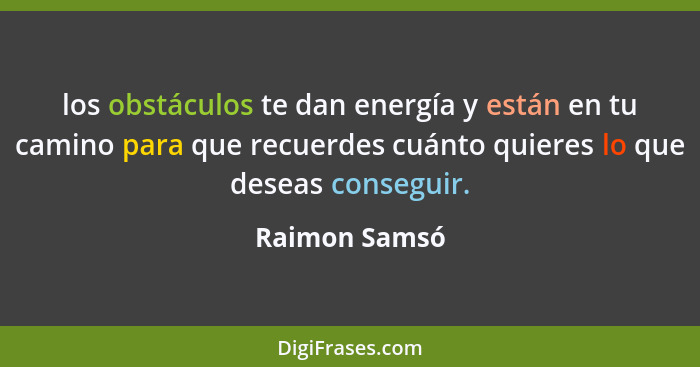 los obstáculos te dan energía y están en tu camino para que recuerdes cuánto quieres lo que deseas conseguir.... - Raimon Samsó