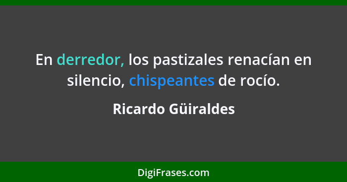 En derredor, los pastizales renacían en silencio, chispeantes de rocío.... - Ricardo Güiraldes
