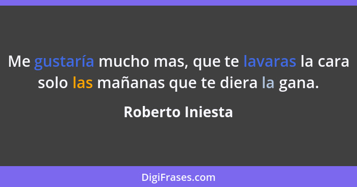 Me gustaría mucho mas, que te lavaras la cara solo las mañanas que te diera la gana.... - Roberto Iniesta