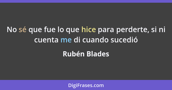 No sé que fue lo que hice para perderte, si ni cuenta me di cuando sucedió... - Rubén Blades