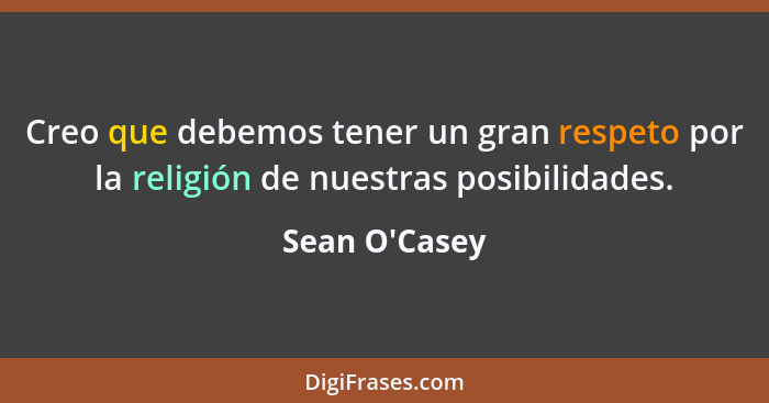 Creo que debemos tener un gran respeto por la religión de nuestras posibilidades.... - Sean O'Casey