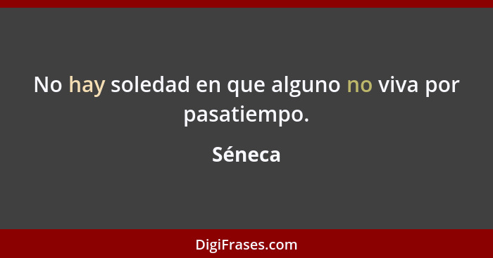 No hay soledad en que alguno no viva por pasatiempo.... - Séneca