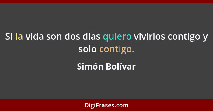 Si la vida son dos días quiero vivirlos contigo y solo contigo.... - Simón Bolívar