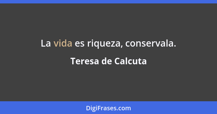 La vida es riqueza, conservala.... - Teresa de Calcuta