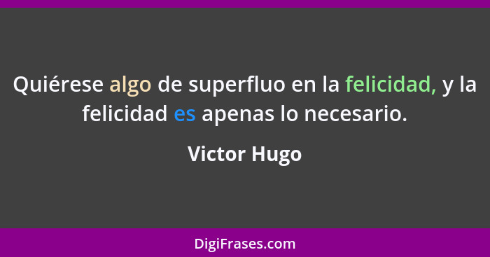 Quiérese algo de superfluo en la felicidad, y la felicidad es apenas lo necesario.... - Victor Hugo
