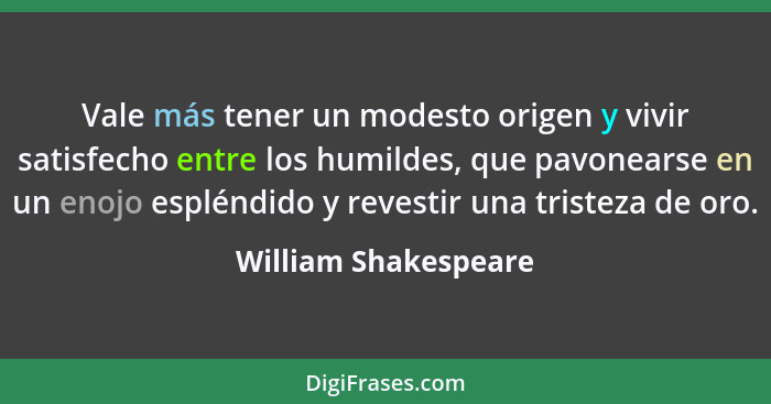 Vale más tener un modesto origen y vivir satisfecho entre los humildes, que pavonearse en un enojo espléndido y revestir una tri... - William Shakespeare