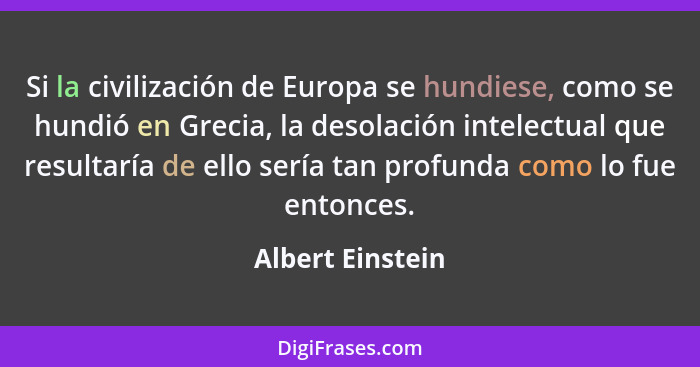 Si la civilización de Europa se hundiese, como se hundió en Grecia, la desolación intelectual que resultaría de ello sería tan profu... - Albert Einstein