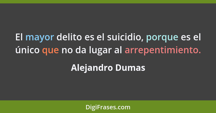 El mayor delito es el suicidio, porque es el único que no da lugar al arrepentimiento.... - Alejandro Dumas