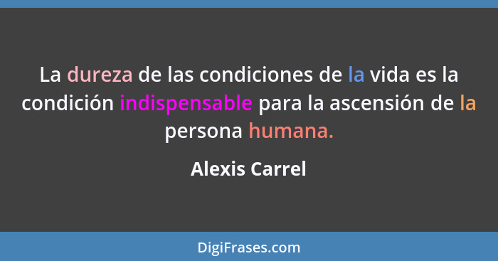 La dureza de las condiciones de la vida es la condición indispensable para la ascensión de la persona humana.... - Alexis Carrel