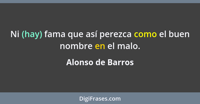 Ni (hay) fama que así perezca como el buen nombre en el malo.... - Alonso de Barros