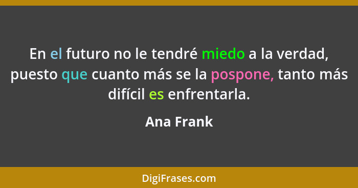 En el futuro no le tendré miedo a la verdad, puesto que cuanto más se la pospone, tanto más difícil es enfrentarla.... - Ana Frank