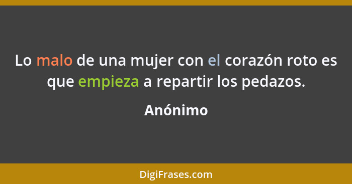 Lo malo de una mujer con el corazón roto es que empieza a repartir los pedazos.... - Anónimo