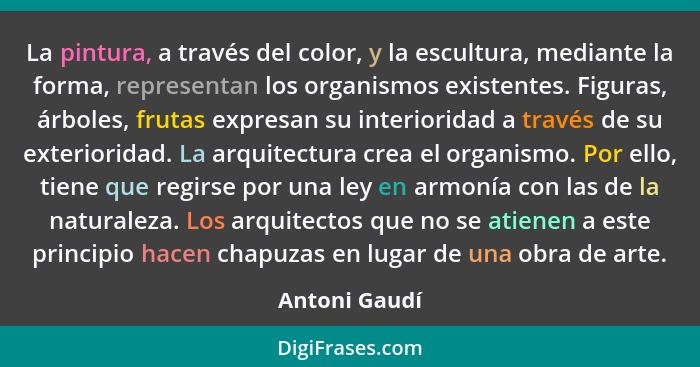 La pintura, a través del color, y la escultura, mediante la forma, representan los organismos existentes. Figuras, árboles, frutas expr... - Antoni Gaudí