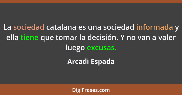 La sociedad catalana es una sociedad informada y ella tiene que tomar la decisión. Y no van a valer luego excusas.... - Arcadi Espada