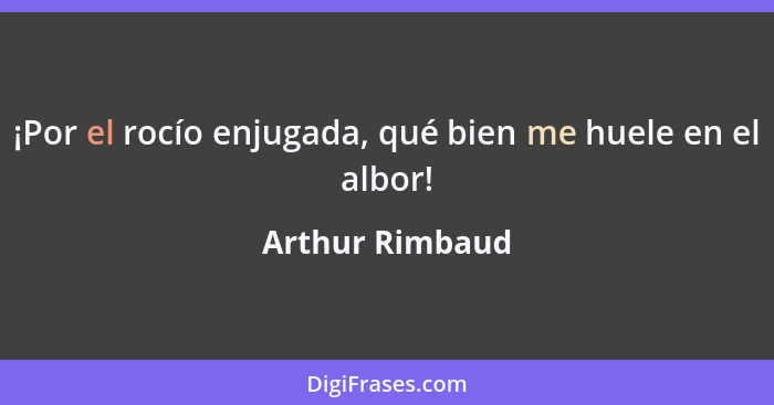 ¡Por el rocío enjugada, qué bien me huele en el albor!... - Arthur Rimbaud