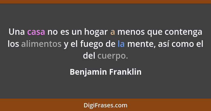 Una casa no es un hogar a menos que contenga los alimentos y el fuego de la mente, así como el del cuerpo.... - Benjamin Franklin