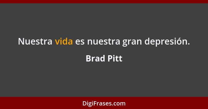 Nuestra vida es nuestra gran depresión.... - Brad Pitt