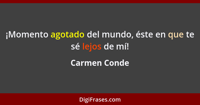 ¡Momento agotado del mundo, éste en que te sé lejos de mí!... - Carmen Conde