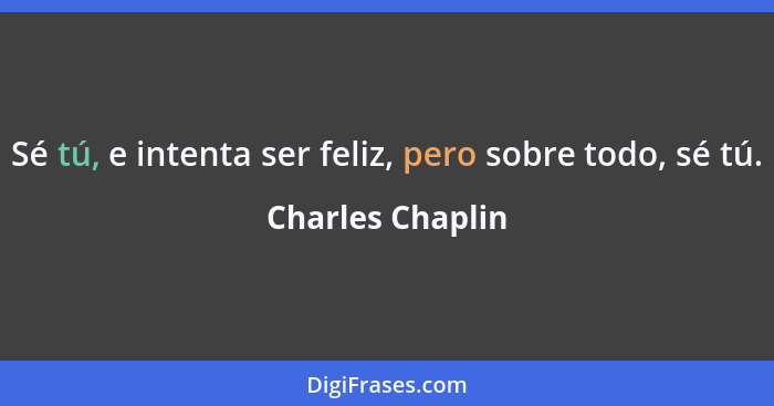 Sé tú, e intenta ser feliz, pero sobre todo, sé tú.... - Charles Chaplin