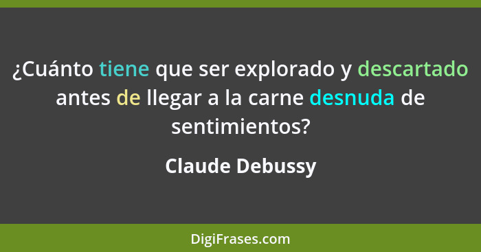 ¿Cuánto tiene que ser explorado y descartado antes de llegar a la carne desnuda de sentimientos?... - Claude Debussy