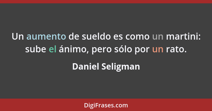 Un aumento de sueldo es como un martini: sube el ánimo, pero sólo por un rato.... - Daniel Seligman