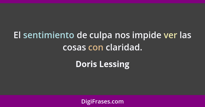 El sentimiento de culpa nos impide ver las cosas con claridad.... - Doris Lessing