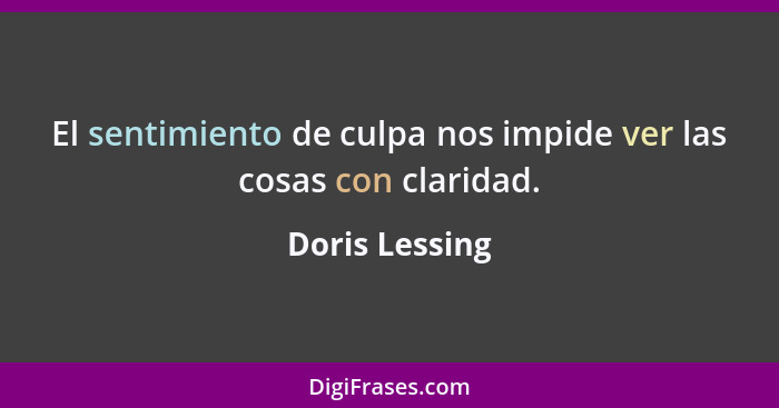 El sentimiento de culpa nos impide ver las cosas con claridad.... - Doris Lessing
