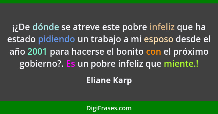 ¡¿De dónde se atreve este pobre infeliz que ha estado pidiendo un trabajo a mi esposo desde el año 2001 para hacerse el bonito con el pr... - Eliane Karp